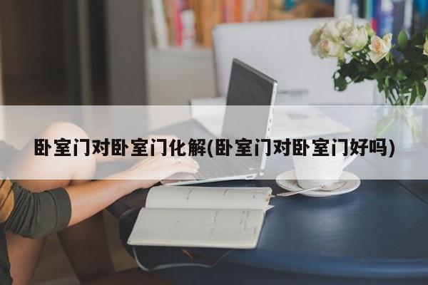 卧室门对卧室门化解(卧室门对卧室门好吗)