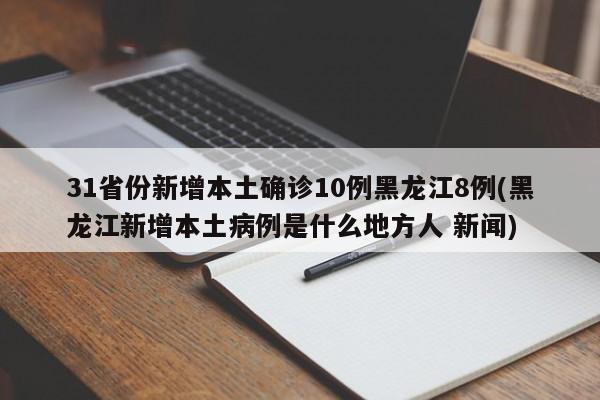 31省份新增本土确诊10例黑龙江8例(黑龙江新增本土病例是什么地方人 新闻)