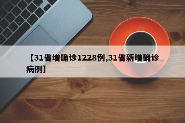 【31省增确诊1228例,31省新增确诊病例】