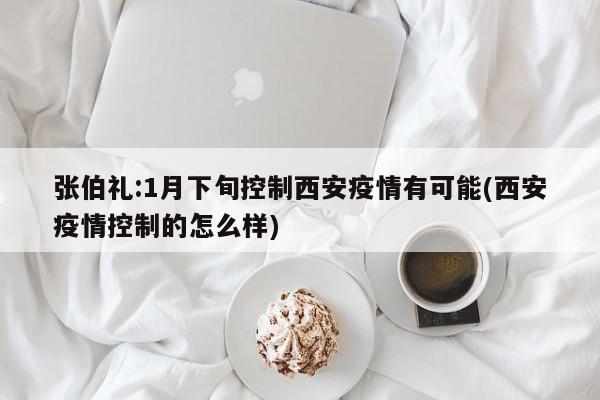 张伯礼:1月下旬控制西安疫情有可能(西安疫情控制的怎么样)