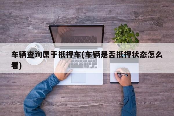 车辆查询属于抵押车(车辆是否抵押状态怎么看)
