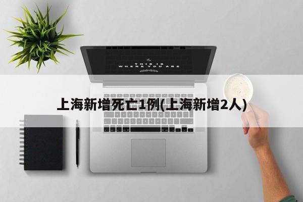 上海新增死亡1例(上海新增2人)