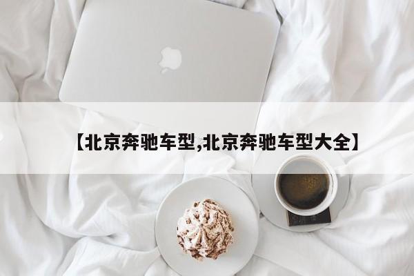 【北京奔驰车型,北京奔驰车型大全】