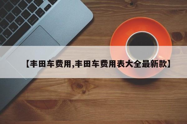 【丰田车费用,丰田车费用表大全最新款】