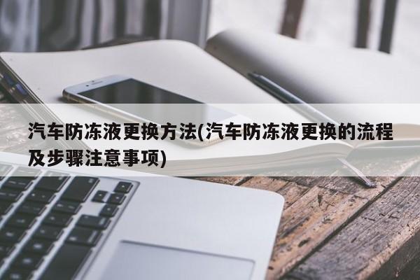 汽车防冻液更换方法(汽车防冻液更换的流程及步骤注意事项)