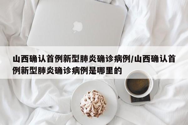 山西确认首例新型肺炎确诊病例/山西确认首例新型肺炎确诊病例是哪里的