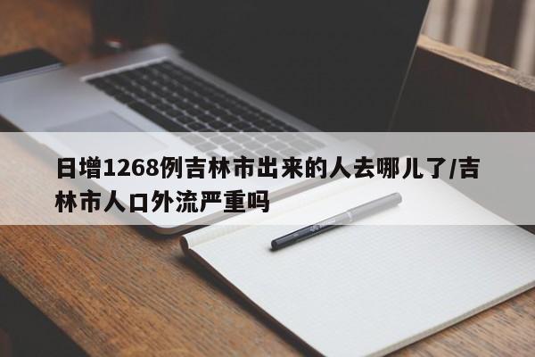 日增1268例吉林市出来的人去哪儿了/吉林市人口外流严重吗