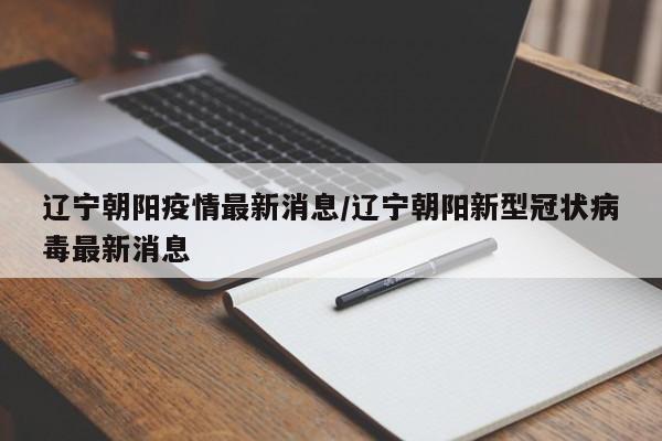 辽宁朝阳疫情最新消息/辽宁朝阳新型冠状病毒最新消息