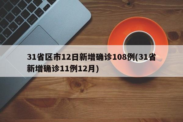 31省区市12日新增确诊108例(31省新增确诊11例12月)