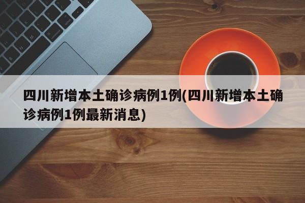 四川新增本土确诊病例1例(四川新增本土确诊病例1例最新消息)