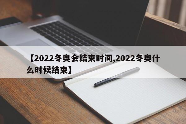 【2022冬奥会结束时间,2022冬奥什么时候结束】
