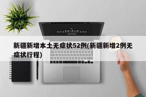 新疆新增本土无症状52例(新疆新增2例无症状行程)