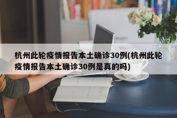 杭州此轮疫情报告本土确诊30例(杭州此轮疫情报告本土确诊30例是真的吗)