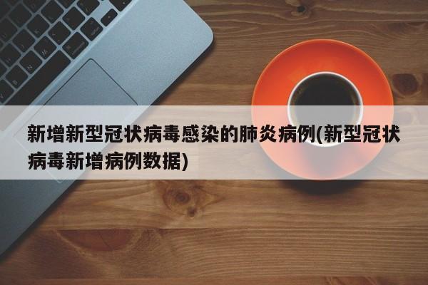 新增新型冠状病毒感染的肺炎病例(新型冠状病毒新增病例数据)