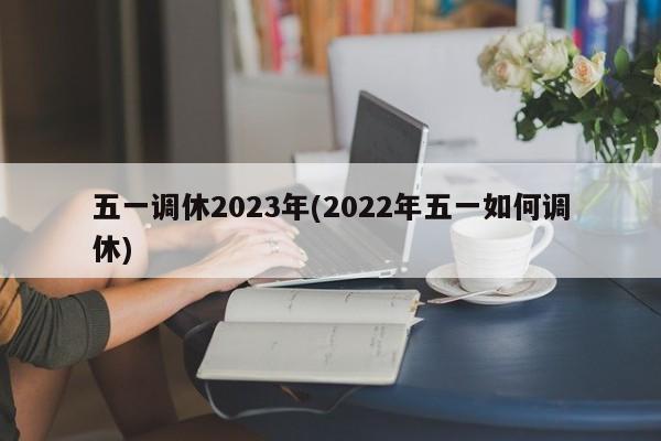 五一调休2023年(2022年五一如何调休)