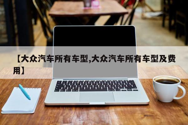 【大众汽车所有车型,大众汽车所有车型及费用】