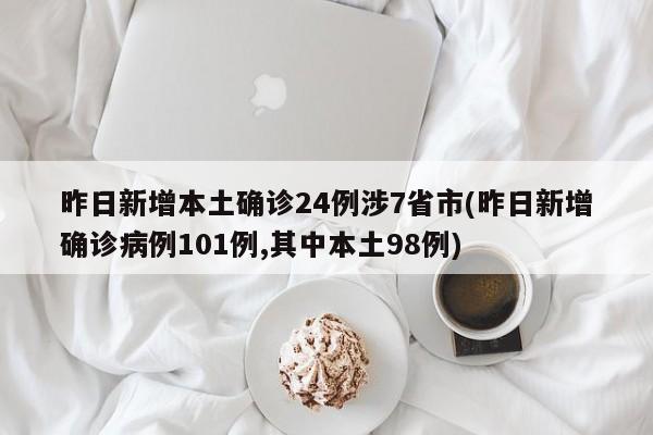 昨日新增本土确诊24例涉7省市(昨日新增确诊病例101例,其中本土98例)