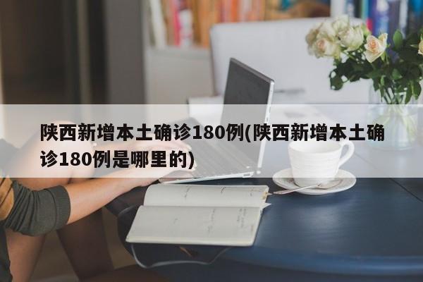 陕西新增本土确诊180例(陕西新增本土确诊180例是哪里的)