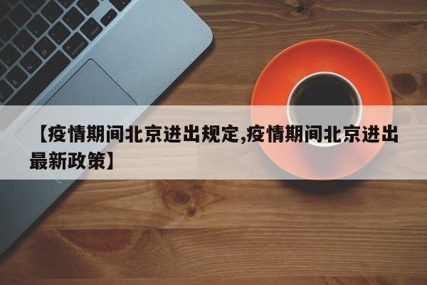 【疫情期间北京进出规定,疫情期间北京进出最新政策】