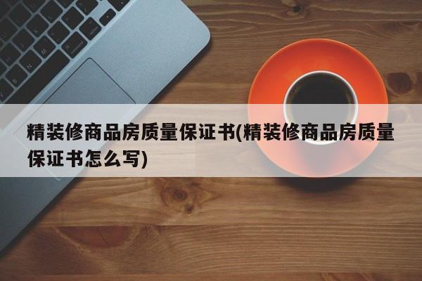 精装修商品房质量保证书(精装修商品房质量保证书怎么写)