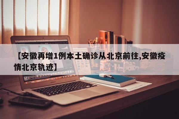 【安徽再增1例本土确诊从北京前往,安徽疫情北京轨迹】