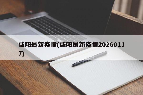 咸阳最新疫情(咸阳最新疫情20260117)