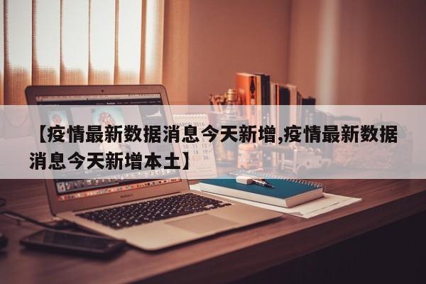 【疫情最新数据消息今天新增,疫情最新数据消息今天新增本土】