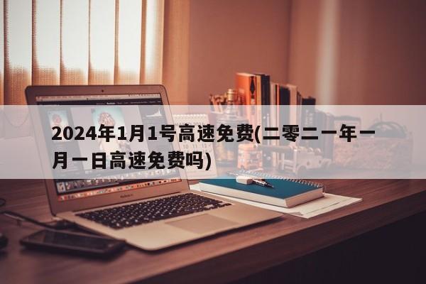 2024年1月1号高速免费(二零二一年一月一日高速免费吗)