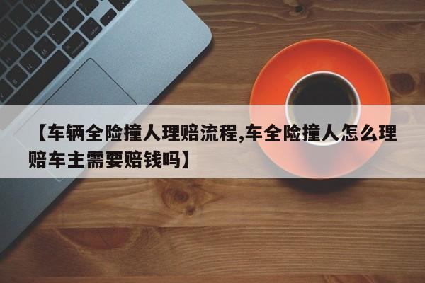 【车辆全险撞人理赔流程,车全险撞人怎么理赔车主需要赔钱吗】