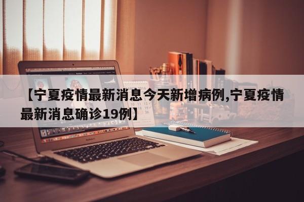 【宁夏疫情最新消息今天新增病例,宁夏疫情最新消息确诊19例】