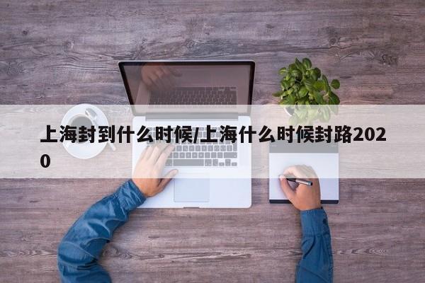 上海封到什么时候/上海什么时候封路2020