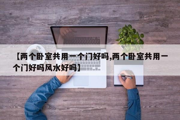 【两个卧室共用一个门好吗,两个卧室共用一个门好吗风水好吗】