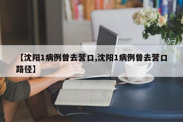【沈阳1病例曾去营口,沈阳1病例曾去营口路径】