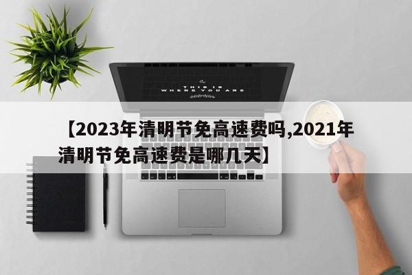 【2023年清明节免高速费吗,2021年清明节免高速费是哪几天】