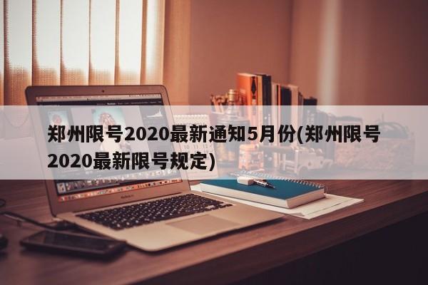 郑州限号2020最新通知5月份(郑州限号2020最新限号规定)