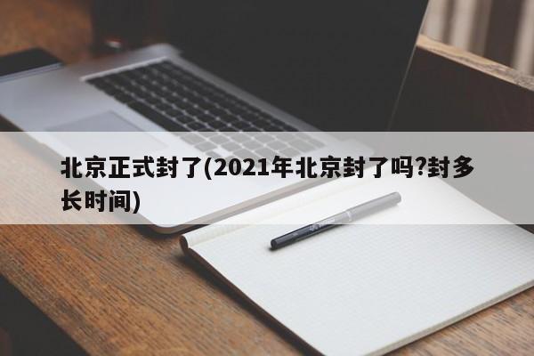 北京正式封了(2021年北京封了吗?封多长时间)