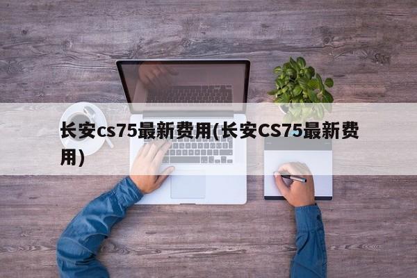 长安cs75最新费用(长安CS75最新费用)