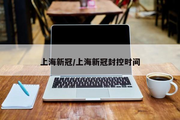 上海新冠/上海新冠封控时间