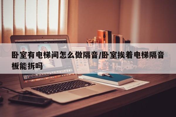 卧室有电梯间怎么做隔音/卧室挨着电梯隔音板能拆吗