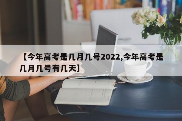 【今年高考是几月几号2022,今年高考是几月几号有几天】