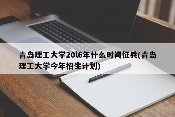 青岛理工大学20l6年什么时间征兵(青岛理工大学今年招生计划)