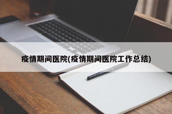 疫情期间医院(疫情期间医院工作总结)