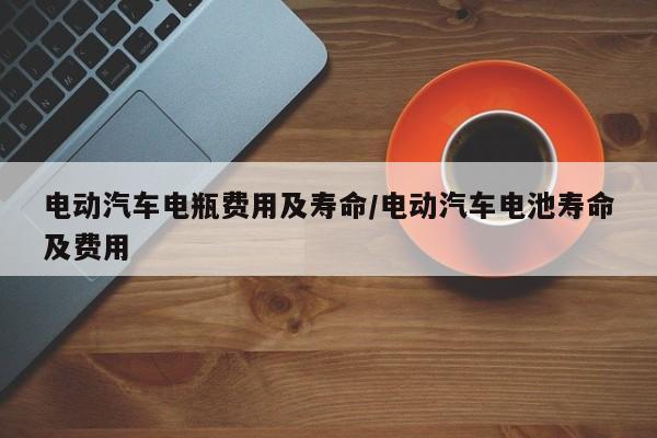 电动汽车电瓶费用及寿命/电动汽车电池寿命及费用