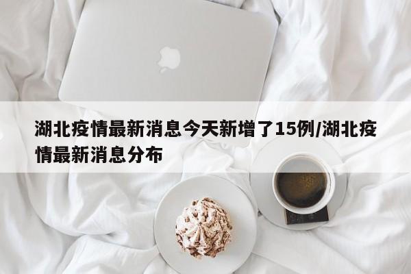 湖北疫情最新消息今天新增了15例/湖北疫情最新消息分布