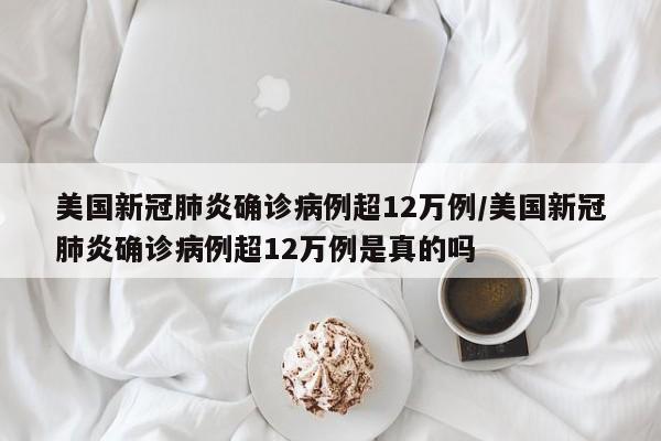 美国新冠肺炎确诊病例超12万例/美国新冠肺炎确诊病例超12万例是真的吗