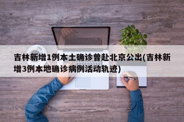 吉林新增1例本土确诊曾赴北京公出(吉林新增3例本地确诊病例活动轨迹)
