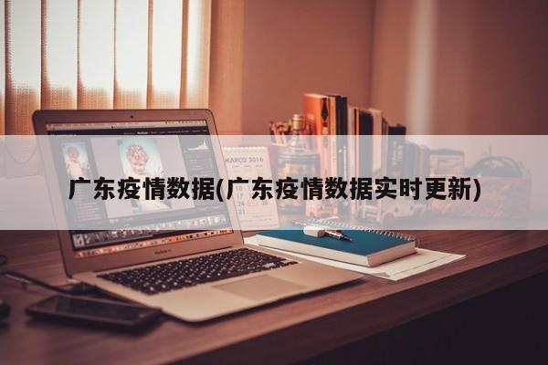 广东疫情数据(广东疫情数据实时更新)