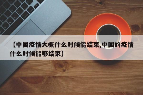 【中国疫情大概什么时候能结束,中国的疫情什么时候能够结束】