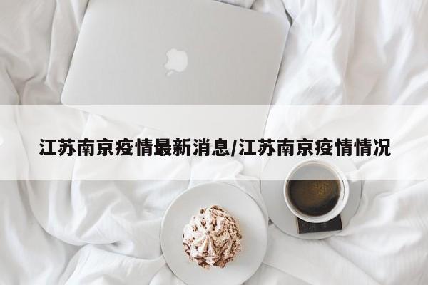 江苏南京疫情最新消息/江苏南京疫情情况