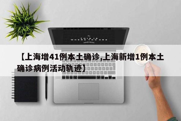【上海增41例本土确诊,上海新增1例本土确诊病例活动轨迹】